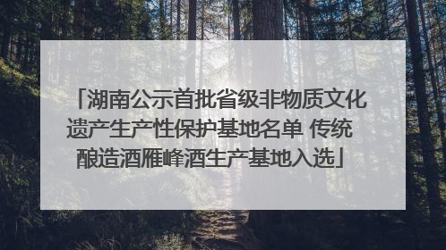 湖南公示首批省级非物质文化遗产生产性保护基地名单 传统酿造酒雁峰酒生产基地入选
